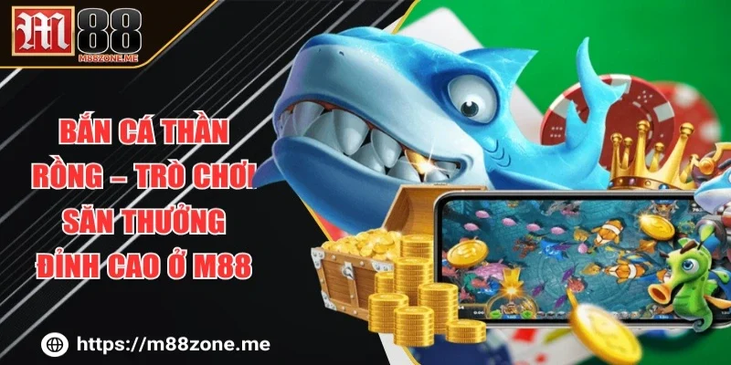 Bắn Cá Thần Rồng – Trò Chơi Săn Thưởng Đỉnh Cao Ở M88