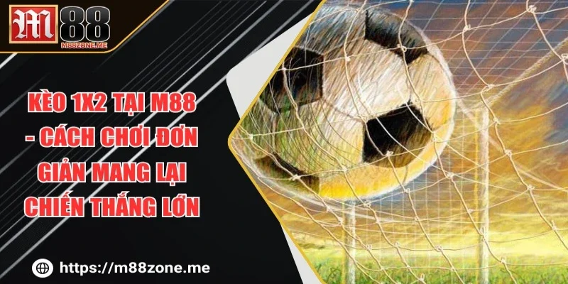 Kèo 1x2 Tại M88 - Cách Chơi Đơn Giản Mang Lại Chiến Thắng Lớn